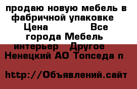 продаю новую мебель в фабричной упаковке › Цена ­ 12 750 - Все города Мебель, интерьер » Другое   . Ненецкий АО,Топседа п.